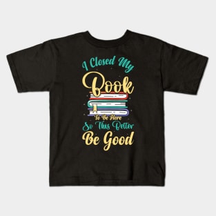 I Closed My Book To Be Here So This Better Be Good Kids T-Shirt